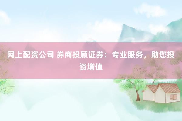 网上配资公司 券商投顾证券：专业服务，助您投资增值