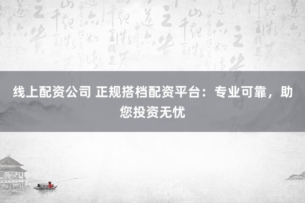 线上配资公司 正规搭档配资平台：专业可靠，助您投资无忧