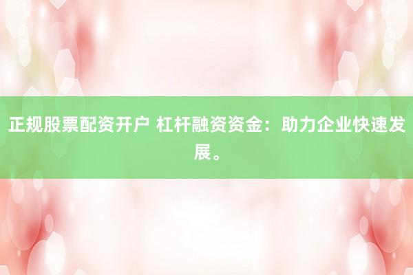 正规股票配资开户 杠杆融资资金：助力企业快速发展。