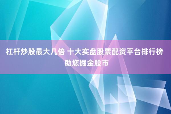 杠杆炒股最大几倍 十大实盘股票配资平台排行榜  助您掘金股市